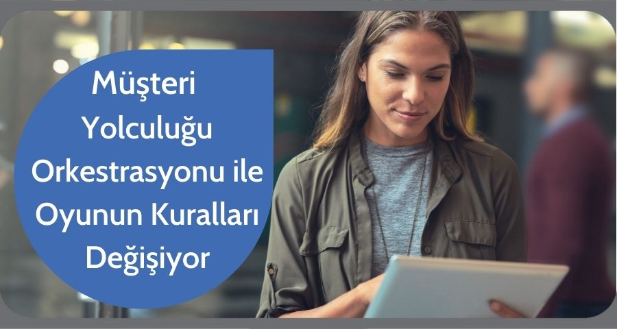 Müşteri Yolculuğu Orkestrasyonu ile Oyunun Kuralları Değişiyor